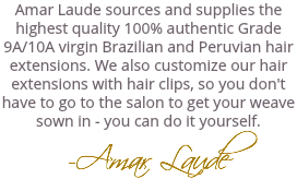 Amar Laude sources and supplies the highest quality 100% authentic Grade 9A/10A virgin Brazilian and Peruvian hair extensions. We also customize our hair extensions with hair clips, so you don't have to go to the salon to get your weave sown in - you can do it yourself. -Amar Laude